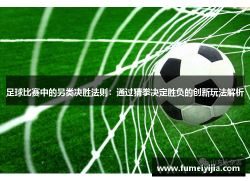 足球比赛中的另类决胜法则：通过猜拳决定胜负的创新玩法解析
